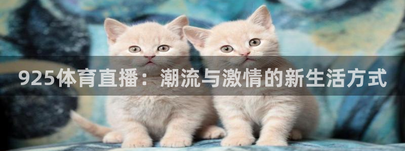 360直播免费体育直播视频：925体育直播：潮流与激情的新生活方式