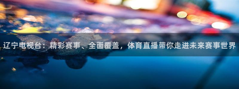 360直播网 足球直播网：辽宁电视台：精彩赛事、全面覆盖，体育直播带你走进未来赛事世界