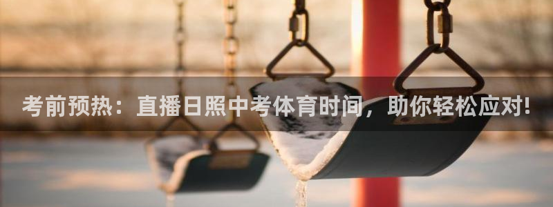 360足球直播在线直播：考前预热：直播日照中考体育时间，助你轻松应对!